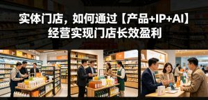 实体门店，如何通过【产品+IP+AI】经营实现门店长效盈利-资源站