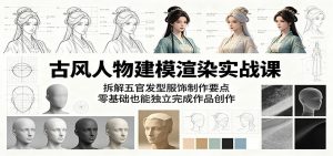 古风人物建模渲染实战课:拆解五官发型服饰制作要点,零基础也能独立完成作品创作-资源站