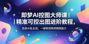 即梦AI控图大师课|精准可控出图进阶教程,告别AI乱生成,一键拿捏商用精图能力-资源站