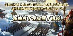 爆款AI漫剧《斩仙台下我震惊了诸神》深度解析课,逐段拆解仙侠漫剧镜头与制作思路,快速复刻爆款创作模式-资源站