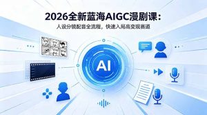 2026全新蓝海AIGC漫剧课:人设分镜配音全流程,快速入局高变现赛道-资源站