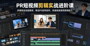 PR短视频剪辑实战进阶课,多案例全技能精讲,联动PS协同创作,快速练就商用剪辑能力-资源站