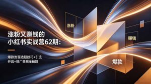 涨粉又赚钱的小红书实战营62期：爆款封面选题技巧+引流开店+接广变现全链路-资源站