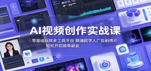 AI视频创作实战课：零基础玩转多工具平台，精通数字人广告、剧情片，轻松开启接单副业-资源站