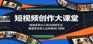 短视频创作大课堂：精通多款AI工具与剪辑手法，覆盖带货、育儿、古风等热门领域-资源站