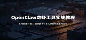 OpenClaw龙虾工具实战教程:从零搭建环境,打通微信飞书小红书全场景落地玩法-资源站