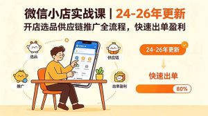 微信小店实战课|24-26年更新,开店选品供应链推广全流程,快速出单盈利-资源站