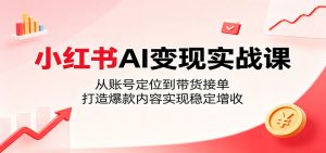 小红书AI变现实战课:从账号定位到带货接单,打造爆款内容实现稳定增收-资源站