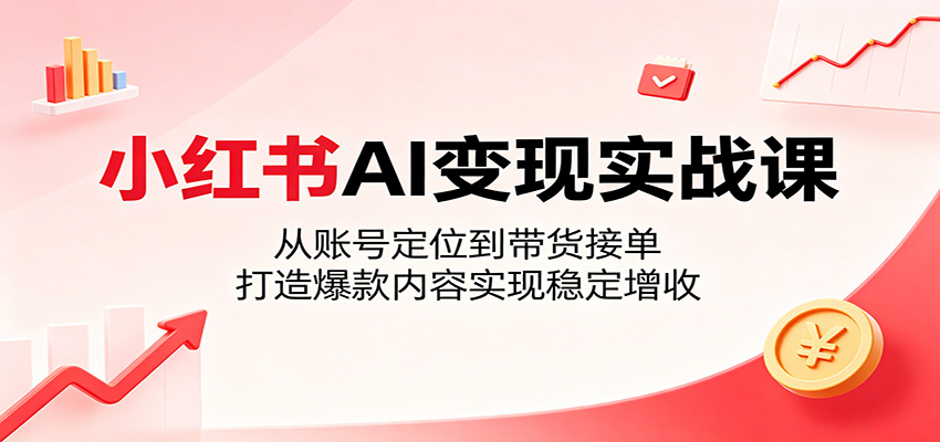 小红书AI变现实战课:从账号定位到带货接单,打造爆款内容实现稳定增收-资源站