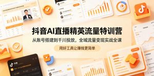 抖音AI直播精英流量特训营,从账号搭建到千川投放,全域流量变现实战全课,用好工具让賺钱更简单-资源站