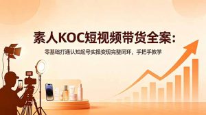 素人KOC短视频带货全案:零基础打通认知起号实操变现完整闭环,手把手教学-资源站