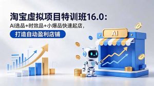淘宝虚拟项目特训班16.0:AI选品+时效品+小爆品快速起店,打造自动盈利店铺-资源站
