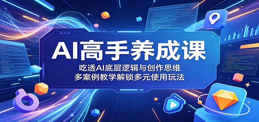 AI高手养成课:吃透AI底层逻辑与创作思维,多案例教学解锁多元使用玩法-资源站