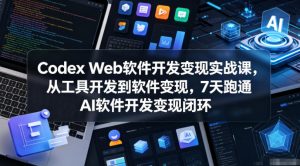 Codex Web软件开发变现实战课，从工具开发到软件变现，7天跑通AI软件开发变现闭环-资源站