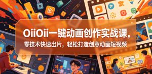 OiiOii一键动画创作实战课,零技术快速出片,轻松打造创意动画短视频-资源站