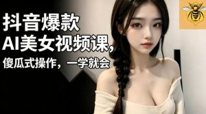 抖音爆款AI美女视频课,傻瓜式操作,一学就会,1个小就能上手-资源站