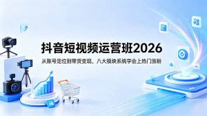抖音短视频运营班2026:从账号定位到带货变现,八大模块系统学会上热门涨粉-资源站