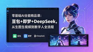 零基础AI全能精品课:豆包+即梦+DeepSeek,从生图生视频到数字人全流程-资源站