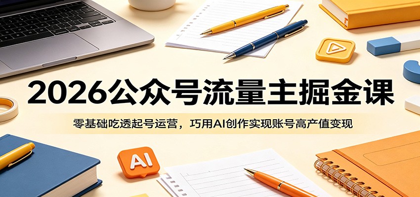 2026公众号流量主掘金课:零基础吃透起号运营,巧用AI创作实现账号高产值变现-资源站