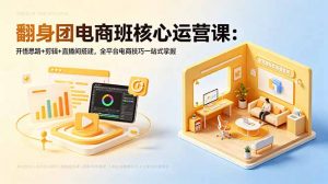 翻身团电商班核心运营课:开悟思路+剪辑+直播间搭建,全平台电商技巧一站式掌握-资源站
