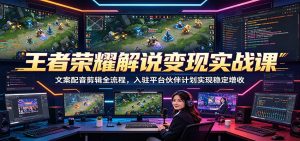 王者荣耀解说变现实战课:文案配音剪辑全流程,入驻平台伙伴计划实现稳定增收-资源站
