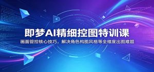 即梦AI精细控图特训课:画面管控核心技巧,解决角色构图风格等全维度出图难题-资源站