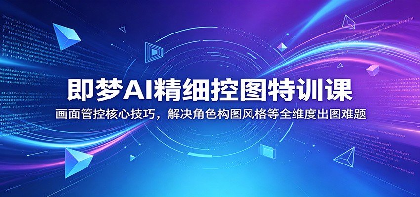 即梦AI精细控图特训课:画面管控核心技巧,解决角色构图风格等全维度出图难题-资源站