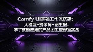 Comfy UI基础工作流搭建:大模型+提示词+图生图,学了就能应用的产品图生成修复实战-资源站