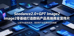 Seedance2.0+GPT Image2零基础打造数码产品高端商业宣传片,让新手也能低成本、高效率产出品牌级宣传视频-资源站