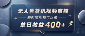 无人售货机视频审核,一部手机随时随地都可以做,10秒一单,单日收益400+【揭秘】-资源站