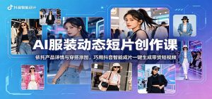 AI服装动态短片创作课:依托产品详情与穿搭原图,巧用抖音智能成片一键生成带货短视频-资源站