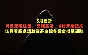 5月最新抖音无限注册、无限实名、0粉开播技术,认真看完现场就能开始操作,适合批量矩阵-资源站