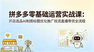 拼多多零基础运营实战课:开店选品AI制图标题优化推广投流直播带货全流程-资源站