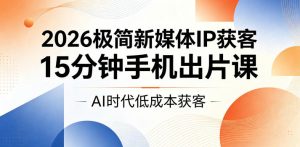 2026极简新媒体IP获客,15分钟手机出片课,AI时代低成本获客-资源站