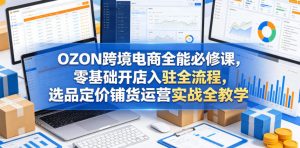 OZON跨境电商全能必修课,零基础开店入驻全流程,选品定价铺货运营实战全教学(更新0605)-资源站