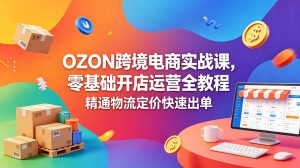 OZON 跨境电商实战课,零基础开店运营全教程,精通物流定价快速出单-资源站
