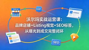 沃尔玛实战运营课:品牌店铺+Listing视觉+SEO标签,从曝光到成交完整闭环-资源站