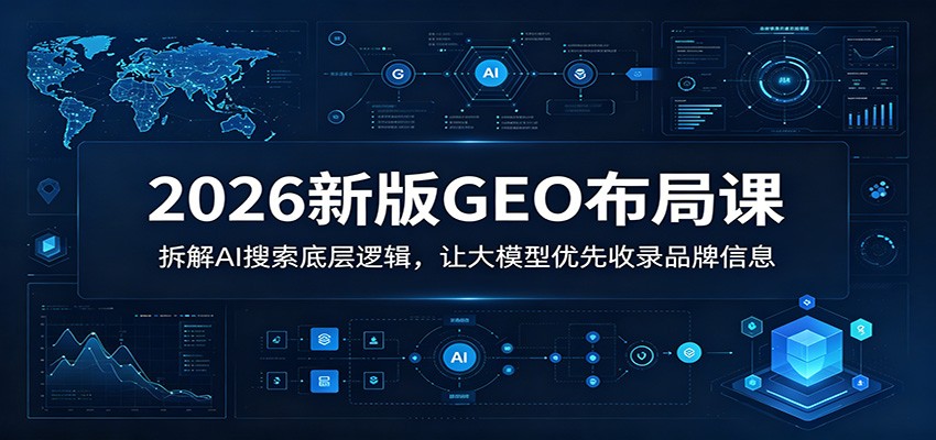 2026新版GEO布局课:拆解AI搜索底层逻辑,让大模型优先收录品牌信息-资源站