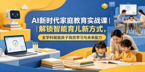 AI新时代家庭教育实战课|解锁智能育儿新方式,全学科赋能孩子高效学习与未来能力-资源站