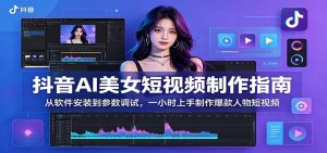 抖音AI美女短视频制作指南:从软件安装到参数调试,一小时上手制作爆款人物短视频-资源站
