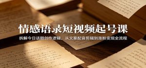 情感语录短视频起号课:拆解今日话题创作逻辑,从文案配音剪辑到涨粉变现全流程-资源站