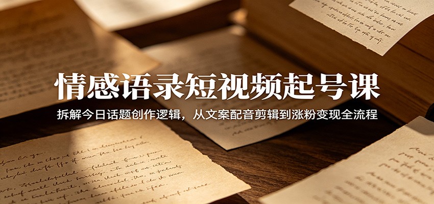 情感语录短视频起号课：拆解今日话题创作逻辑，从文案配音剪辑到涨粉变现全流程-资源站