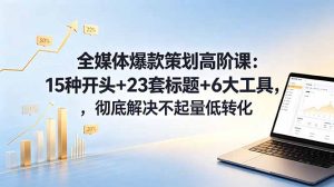 全媒体爆款策划高阶课：15种开头+23套标题+6大工具，彻底解决不起量低转化-资源站