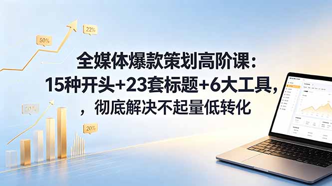全媒体爆款策划高阶课：15种开头+23套标题+6大工具，彻底解决不起量低转化-资源站
