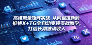 高维流量矩阵实战，从网盘拉新到推特X+TG全自动变现实战教学，打造长期被动收入-资源站