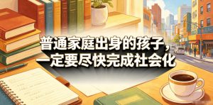 付费文章：普通家庭出身的孩子，一定要尽快完成社会化-资源站