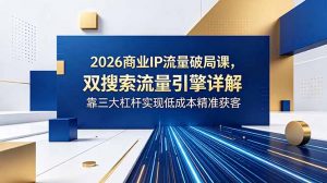 2026商业IP流量破局课,双搜索流量引擎详解,靠三大杠杆实现低成本精准获客-资源站