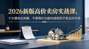 2026新版高价卖房实战课,十大模块全拆解,不靠降价也能快速把房子卖出好价钱-资源站