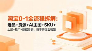 淘宝0-1全流程拆解:选品+货源+AI主图+SKU+上架+推广+数据诊断,新手开店全链路-资源站