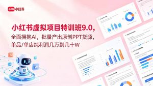 小红书虚拟项目特训班9.0,全面拥抱AI,批量产出原创PPT货源,单品/单店纯利润几万到几十W-资源站